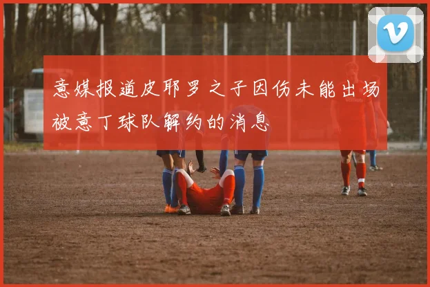 意媒报道皮耶罗之子因伤未能出场被意丁球队解约的消息
