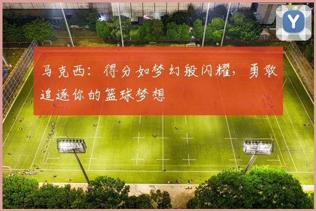 马克西：得分如梦幻般闪耀，勇敢追逐你的篮球梦想