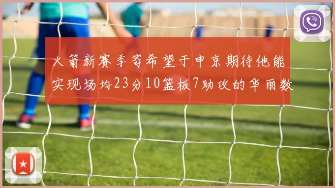 火箭新赛季寄希望于申京期待他能实现场均23分10篮板7助攻的华丽数据