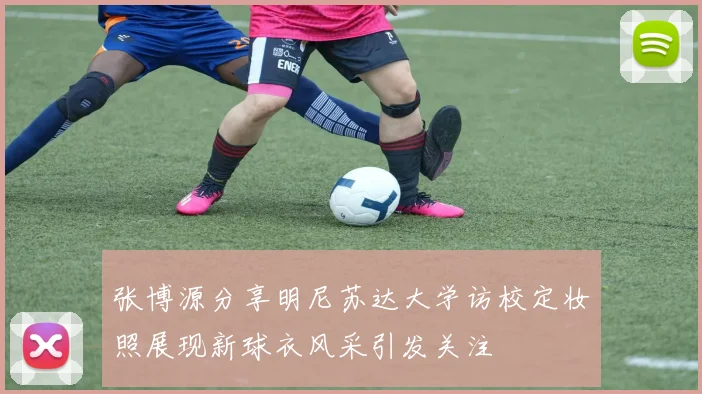 张博源分享明尼苏达大学访校定妆照展现新球衣风采引发关注