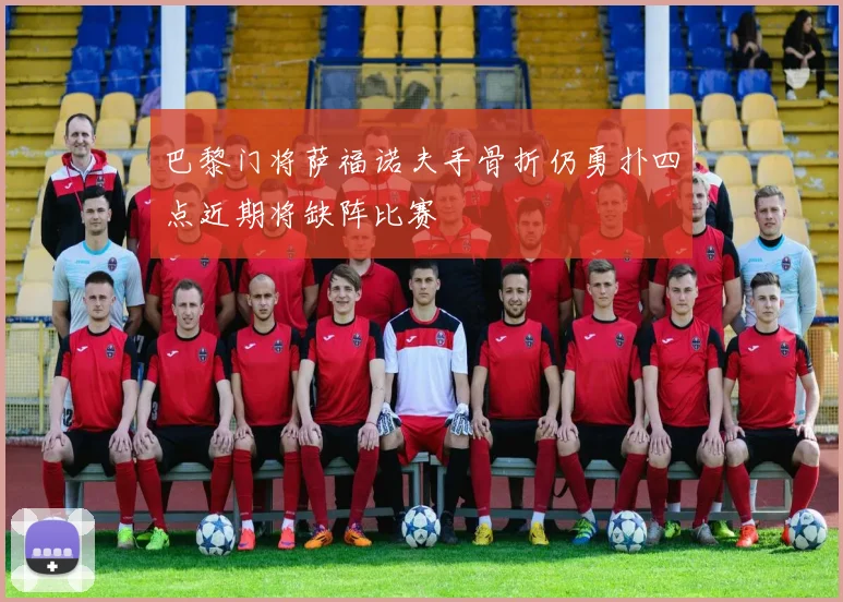 巴黎门将萨福诺夫手骨折仍勇扑四点近期将缺阵比赛