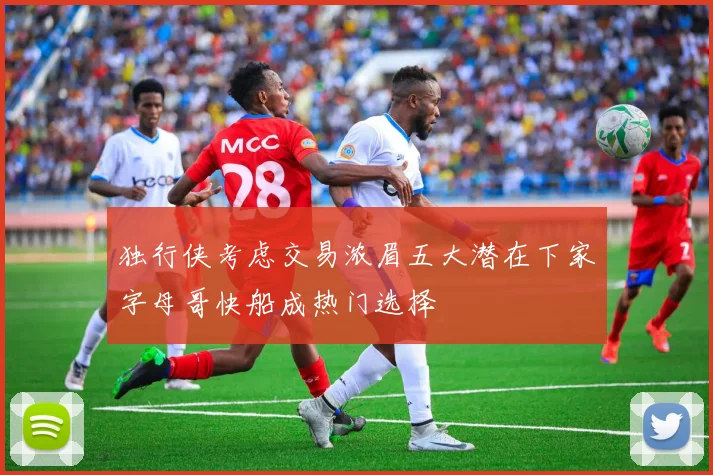 独行侠考虑交易浓眉五大潜在下家字母哥快船成热门选择