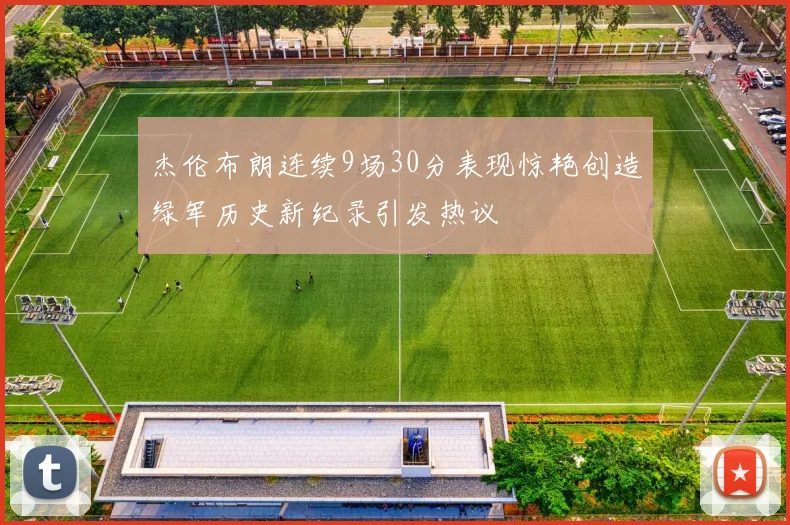 杰伦布朗连续9场30分表现惊艳创造绿军历史新纪录引发热议