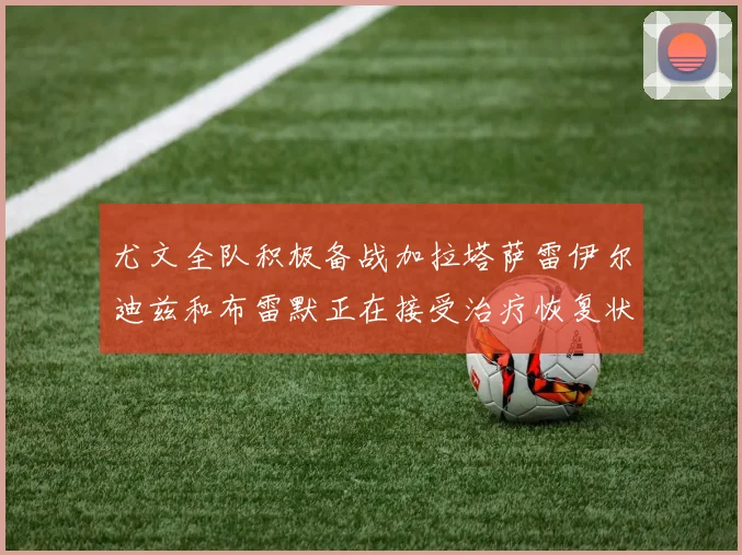 尤文全队积极备战加拉塔萨雷伊尔迪兹和布雷默正在接受治疗恢复状态