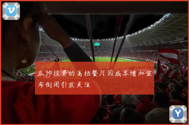 瓜帅投资的高档餐厅因成本增加宣布倒闭引发关注