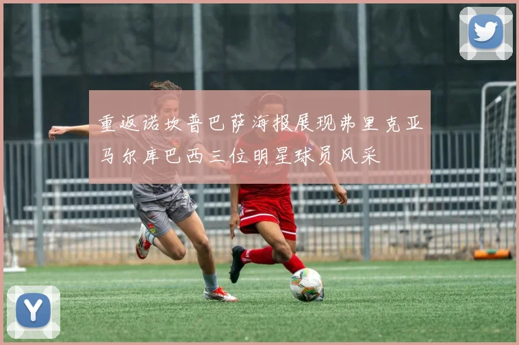 重返诺坎普巴萨海报展现弗里克亚马尔库巴西三位明星球员风采