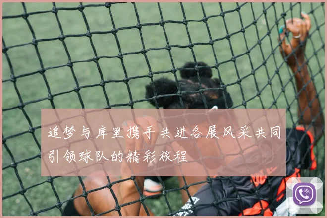 追梦与库里携手共进各展风采共同引领球队的精彩旅程