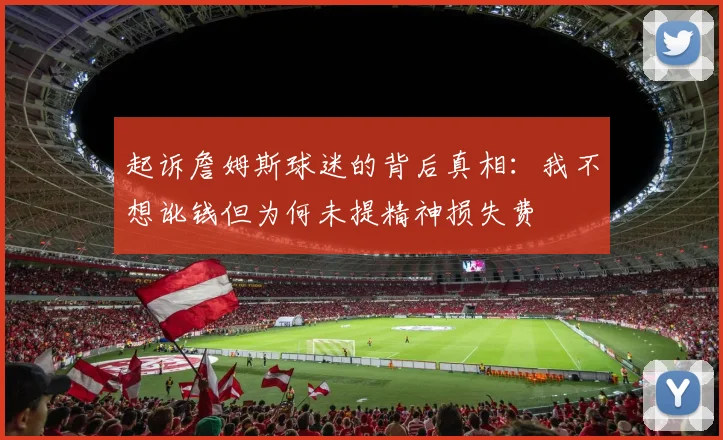 起诉詹姆斯球迷的背后真相：我不想讹钱但为何未提精神损失费