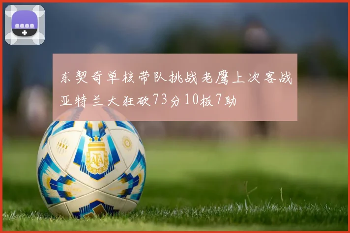 东契奇单核带队挑战老鹰上次客战亚特兰大狂砍73分10板7助