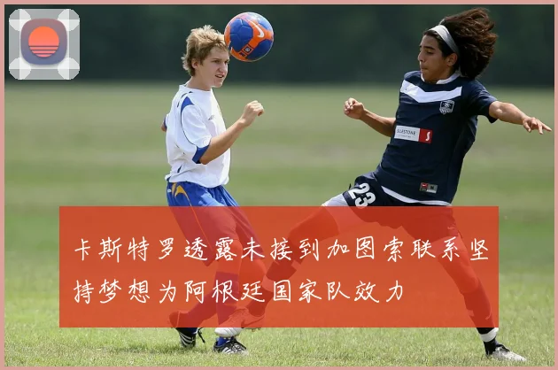 卡斯特罗透露未接到加图索联系坚持梦想为阿根廷国家队效力