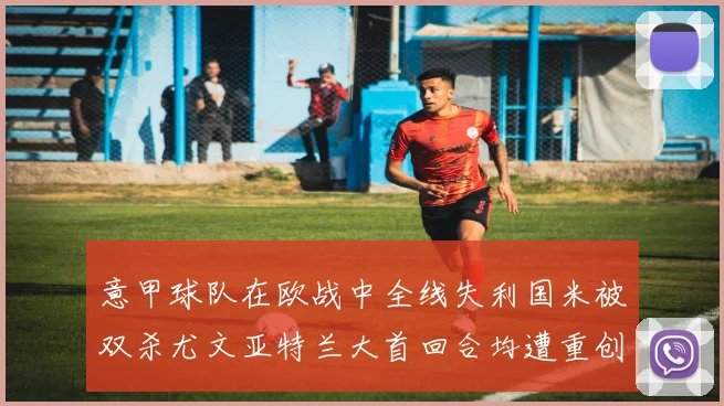 意甲球队在欧战中全线失利国米被双杀尤文亚特兰大首回合均遭重创
