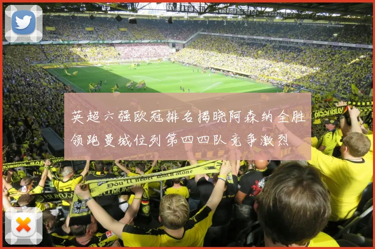 英超六强欧冠排名揭晓阿森纳全胜领跑曼城位列第四四队竞争激烈