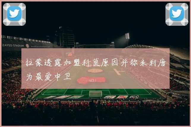 拉蒙透露加盟科莫原因并称米利唐为最爱中卫