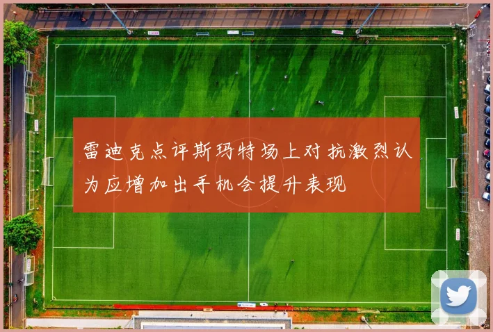 雷迪克点评斯玛特场上对抗激烈认为应增加出手机会提升表现