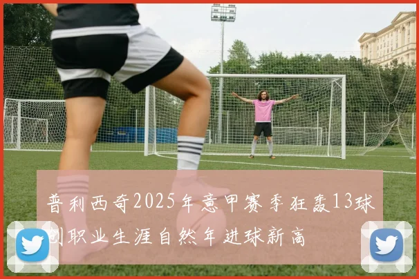 普利西奇2025年意甲赛季狂轰13球创职业生涯自然年进球新高