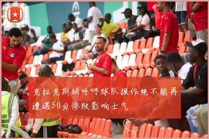 克拉克斯顿呼吁球队振作绝不能再遭遇50分惨败影响士气