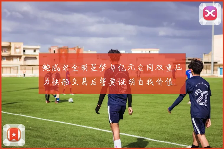 鲍威尔全明星梦与亿元合同双重压力快船交易后誓要证明自我价值
