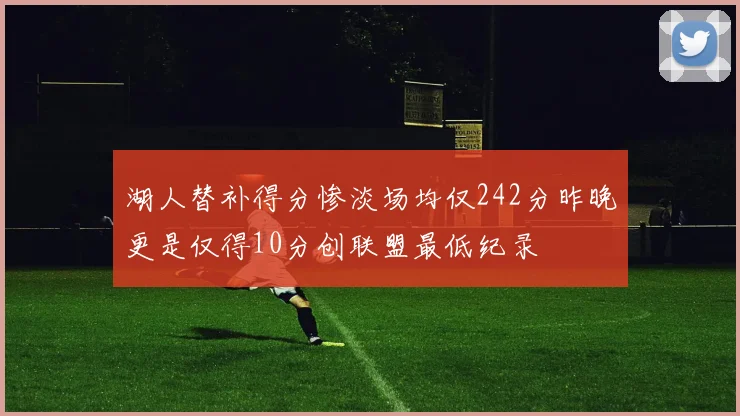 湖人替补得分惨淡场均仅242分昨晚更是仅得10分创联盟最低纪录