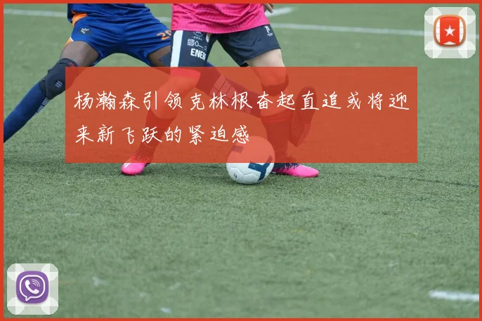 杨瀚森引领克林根奋起直追或将迎来新飞跃的紧迫感