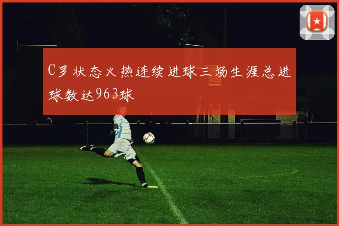 C罗状态火热连续进球三场生涯总进球数达963球