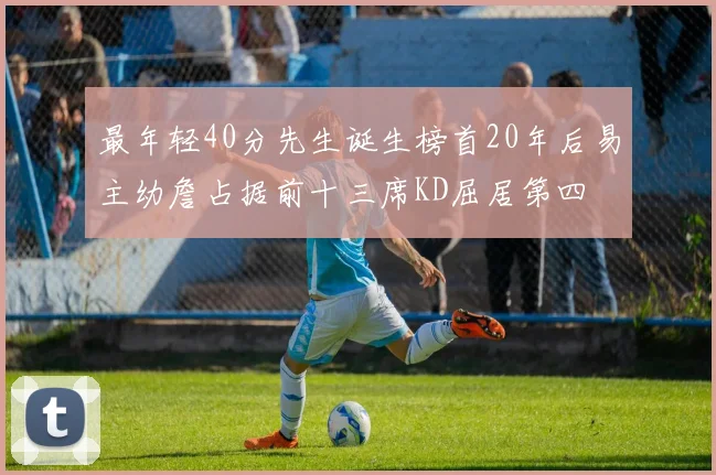 最年轻40分先生诞生榜首20年后易主幼詹占据前十三席KD屈居第四