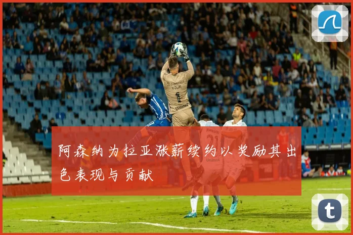 阿森纳为拉亚涨薪续约以奖励其出色表现与贡献
