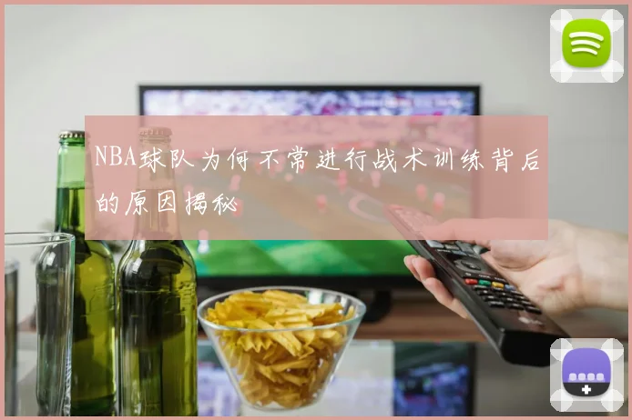 NBA球队为何不常进行战术训练背后的原因揭秘