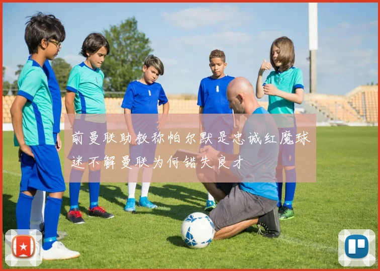 前曼联助教称帕尔默是忠诚红魔球迷不解曼联为何错失良才