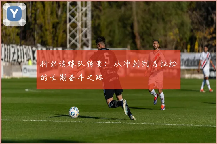 科尔谈球队转变：从冲刺到马拉松的长期奋斗之路