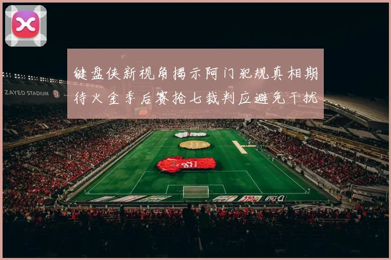 键盘侠新视角揭示阿门犯规真相期待火金季后赛抢七裁判应避免干扰比赛
