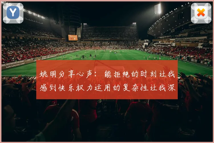 姚明分享心声：能拒绝的时刻让我感到快乐权力运用的复杂性让我深感不足