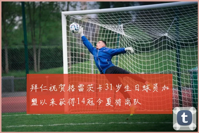 拜仁祝贺格雷茨卡31岁生日球员加盟以来获得14冠今夏将离队