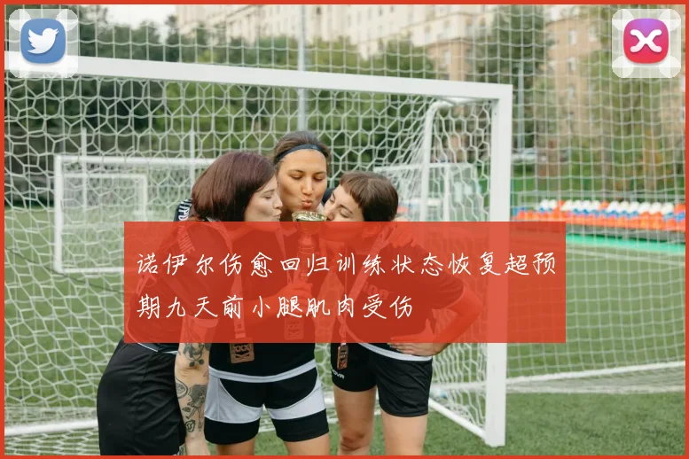 诺伊尔伤愈回归训练状态恢复超预期九天前小腿肌肉受伤