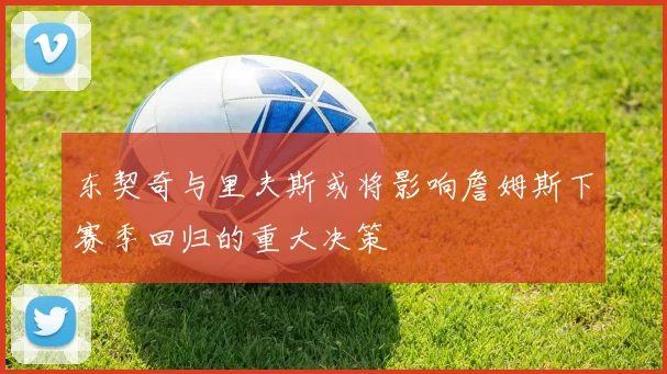 东契奇与里夫斯或将影响詹姆斯下赛季回归的重大决策