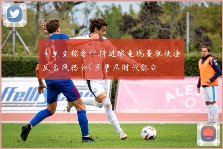 卡里克称舍什科进球重现曼联快速反击风格如C罗鲁尼时代配合