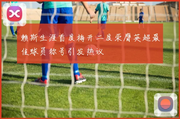 赖斯生涯首度梅开二度荣膺英超最佳球员称号引发热议