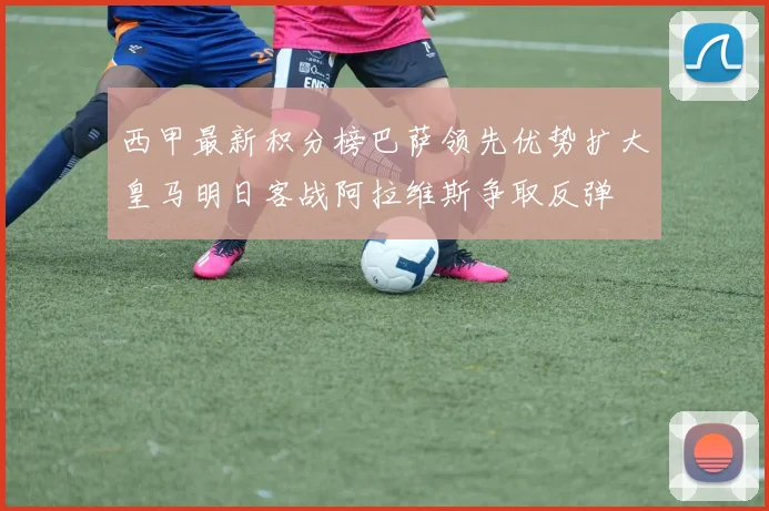 西甲最新积分榜巴萨领先优势扩大皇马明日客战阿拉维斯争取反弹