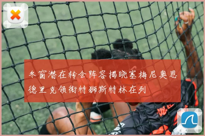冬窗潜在转会阵容揭晓塞梅尼奥恩德里克领衔特狮斯特林在列