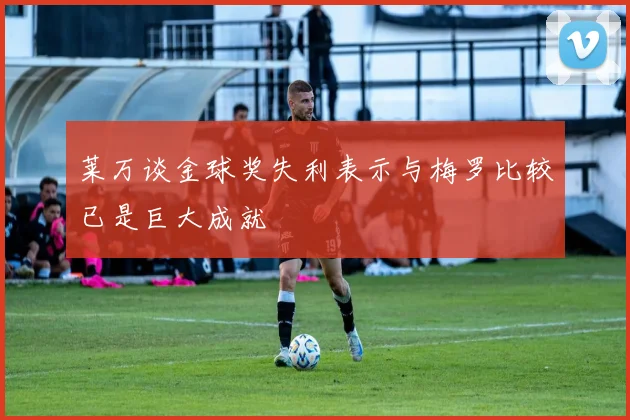 莱万谈金球奖失利表示与梅罗比较已是巨大成就