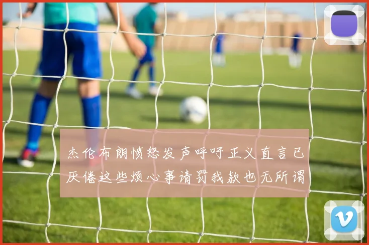 杰伦布朗愤怒发声呼吁正义直言已厌倦这些烦心事请罚我款也无所谓
