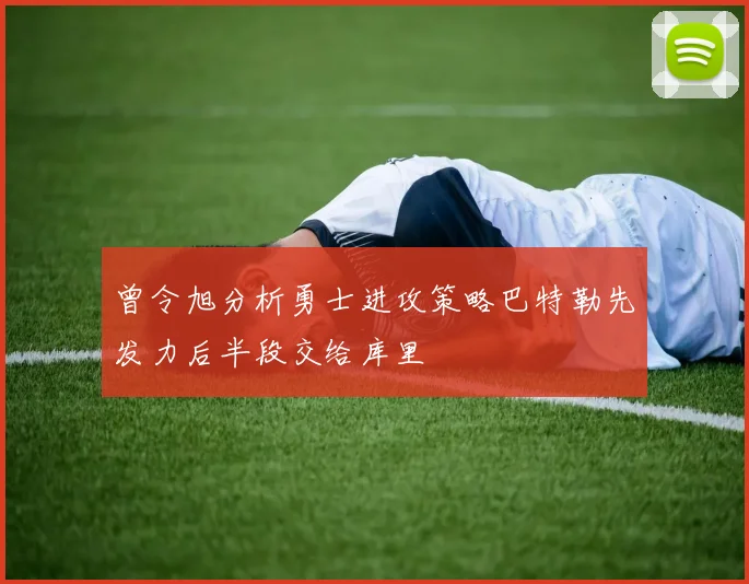 曾令旭分析勇士进攻策略巴特勒先发力后半段交给库里