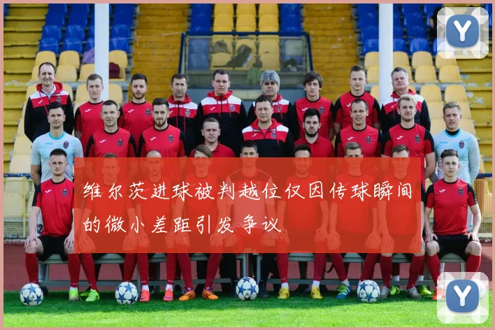 维尔茨进球被判越位仅因传球瞬间的微小差距引发争议