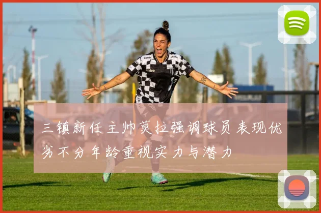 三镇新任主帅莫拉强调球员表现优劣不分年龄重视实力与潜力