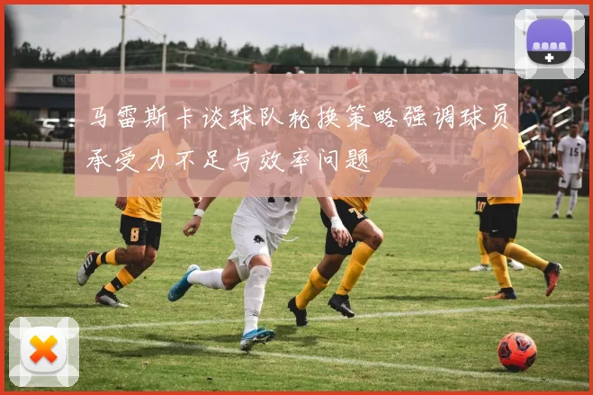 马雷斯卡谈球队轮换策略强调球员承受力不足与效率问题
