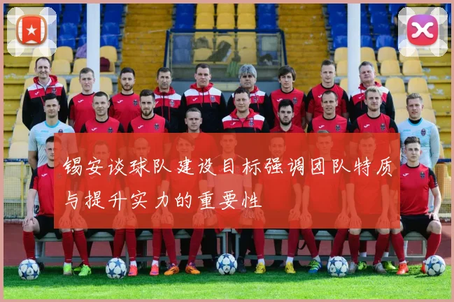 锡安谈球队建设目标强调团队特质与提升实力的重要性