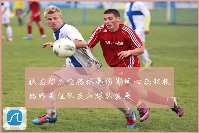 狄龙称杰伦格林养伤期间心态积极始终关注队友和球队发展