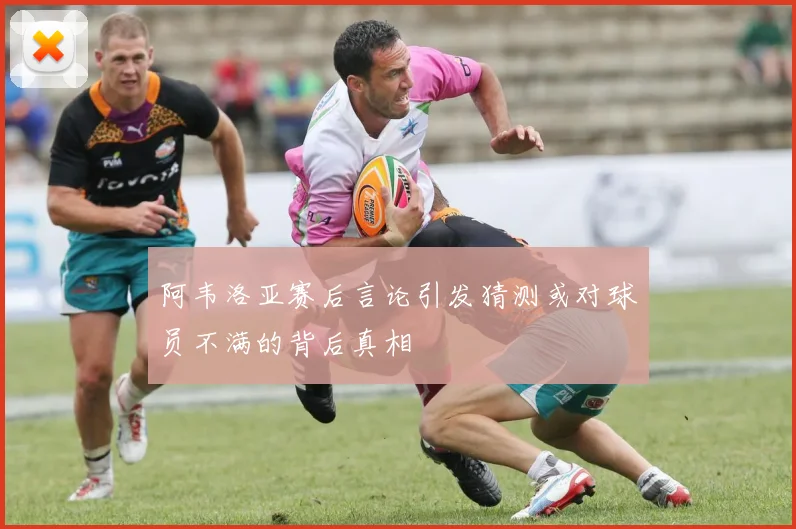 阿韦洛亚赛后言论引发猜测或对球员不满的背后真相
