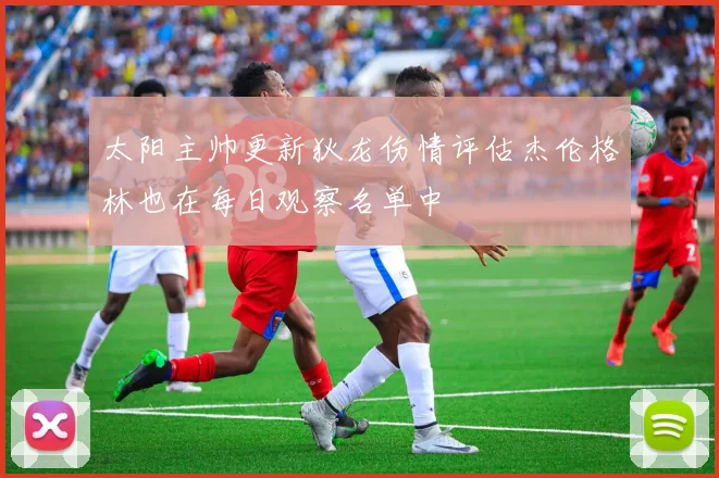 太阳主帅更新狄龙伤情评估杰伦格林也在每日观察名单中