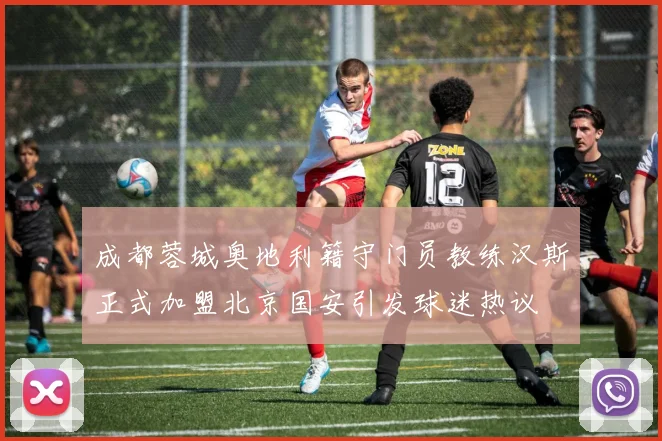 成都蓉城奥地利籍守门员教练汉斯正式加盟北京国安引发球迷热议
