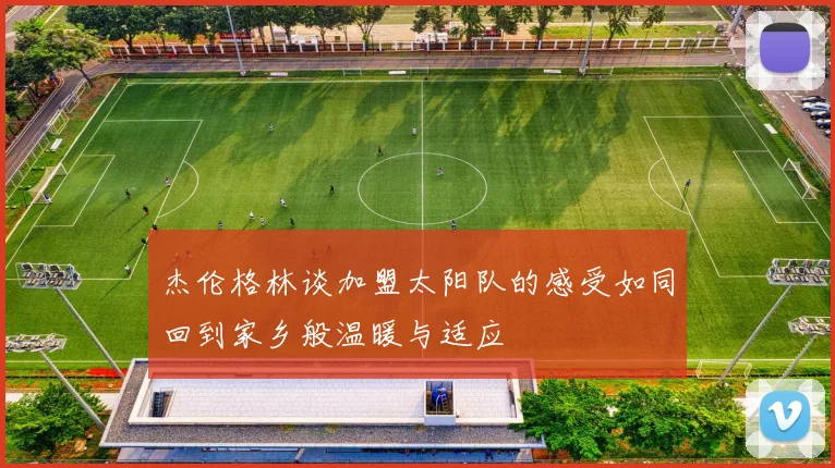 杰伦格林谈加盟太阳队的感受如同回到家乡般温暖与适应